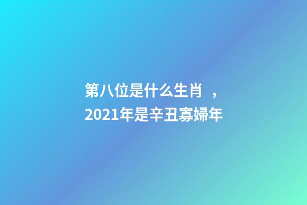 第八位是什么生肖，2021年是辛丑寡婦年